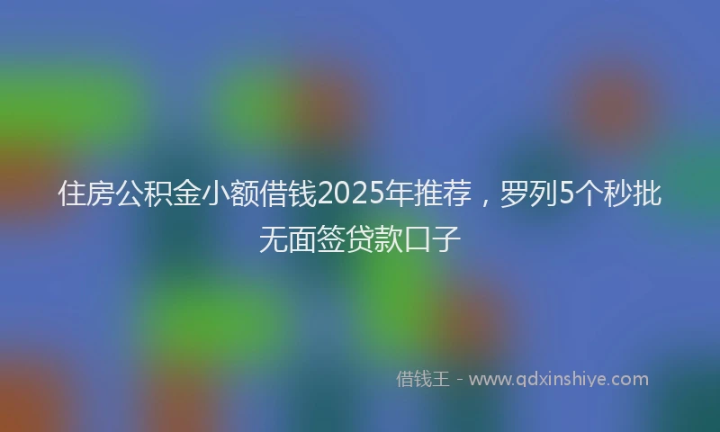 住房公积金小额借钱2025年推荐，罗列5个秒批无面签贷款口子