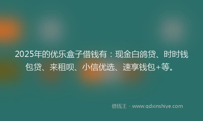 2025年的优乐盒子借钱有：现金白鸽贷、时时钱包贷、来租呗、小信优选、速享钱包+等。