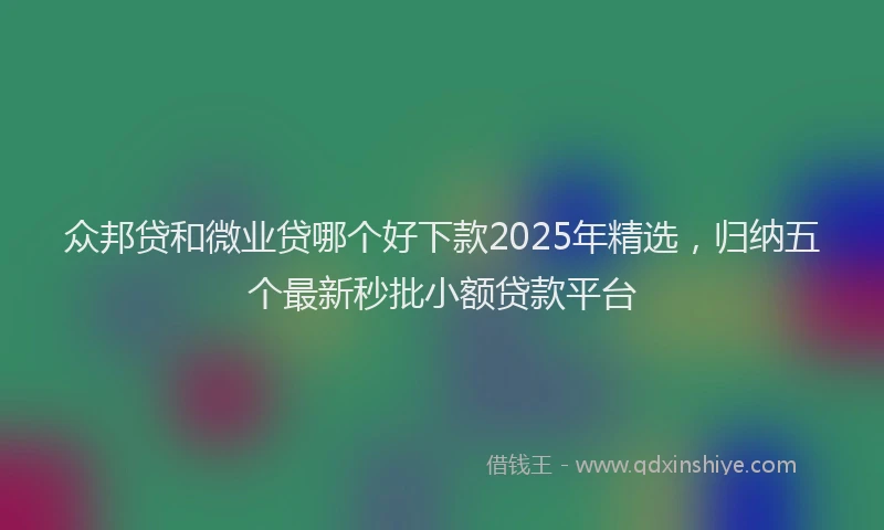 众邦贷和微业贷哪个好下款2025年精选，归纳五个最新秒批小额贷款平台