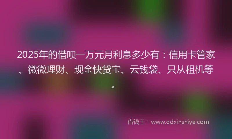 2025年的借呗一万元月利息多少有：信用卡管家、微微理财、现金快贷宝、云钱袋、只从租机等。