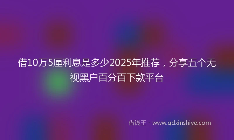 借10万5厘利息是多少2025年推荐，分享五个无视黑户百分百下款平台