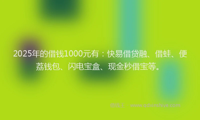 2025年的借钱1000元有：快易借贷融、借蛙、便荔钱包、闪电宝盒、现金秒借宝等。