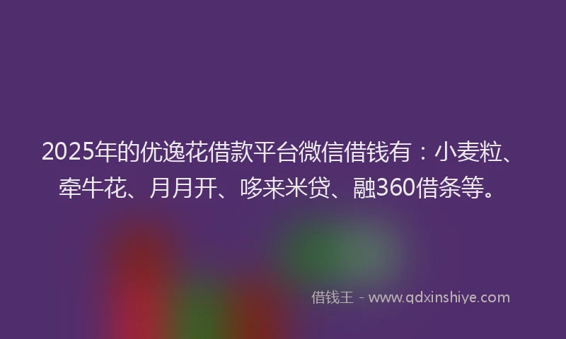 2025年的优逸花借款平台微信借钱有：小麦粒、牵牛花、月月开、哆来米贷、融360借条等。