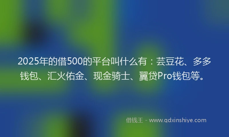 2025年的借500的平台叫什么有：芸豆花、多多钱包、汇火佑金、现金骑士、翼贷Pro钱包等。