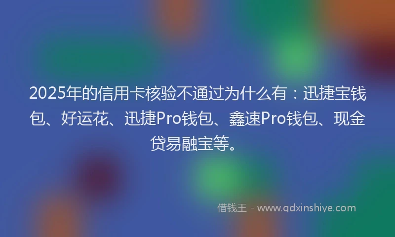 2025年的信用卡核验不通过为什么有：迅捷宝钱包、好运花、迅捷Pro钱包、鑫速Pro钱包、现金贷易融宝等。