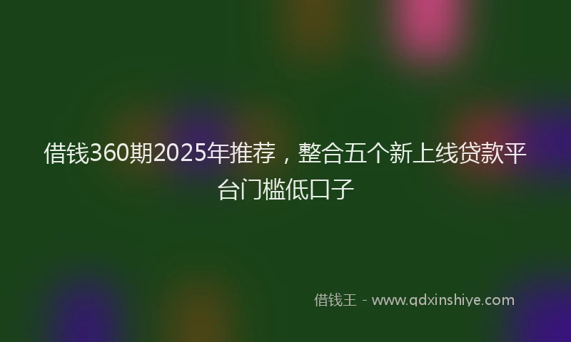 借钱360期2025年推荐，整合五个新上线贷款平台门槛低口子
