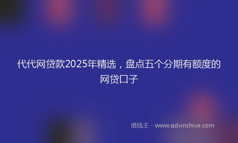 代代网贷款2025年精选，盘点五个分期有额度的网贷口子