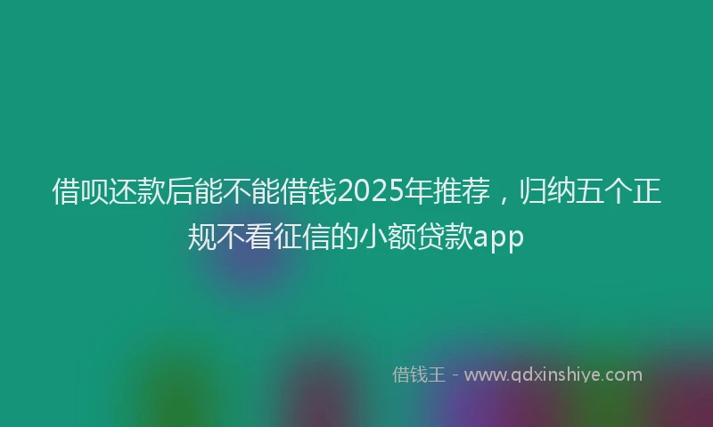 借呗还款后能不能借钱2025年推荐，归纳五个正规不看征信的小额贷款app