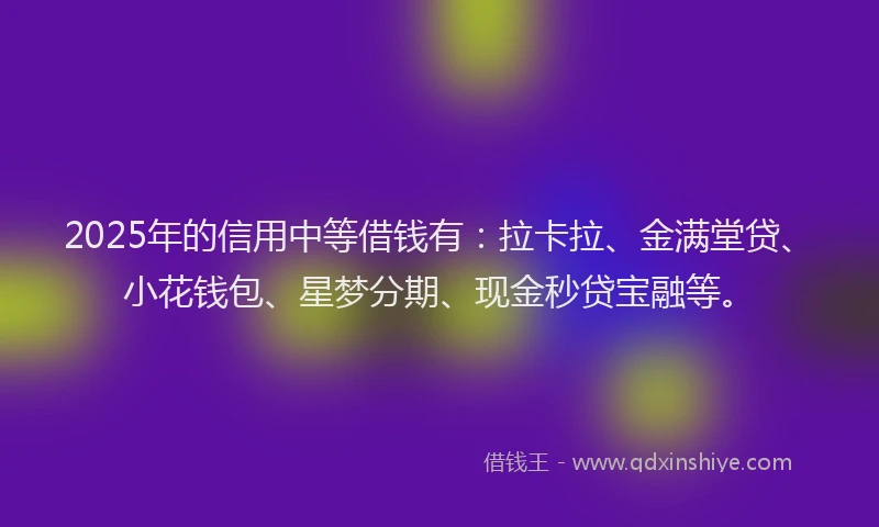 2025年的信用中等借钱有：拉卡拉、金满堂贷、小花钱包、星梦分期、现金秒贷宝融等。