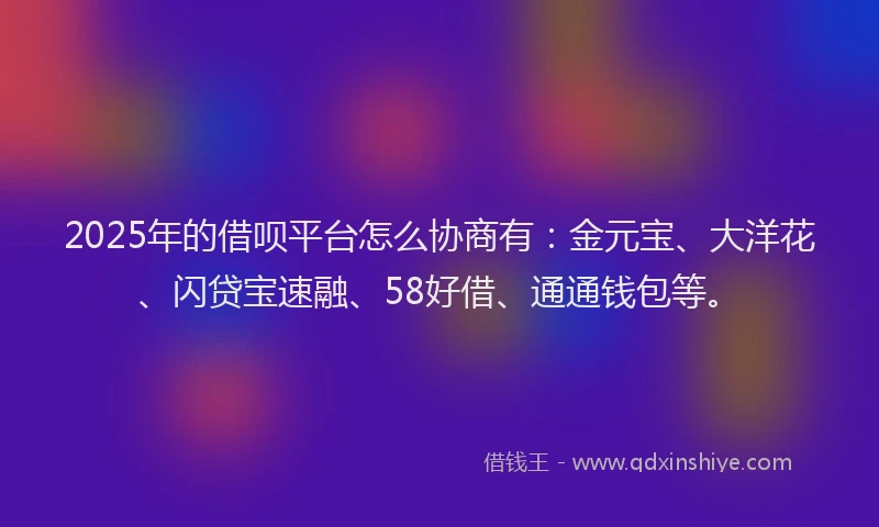 2025年的借呗平台怎么协商有：金元宝、大洋花、闪贷宝速融、58好借、通通钱包等。