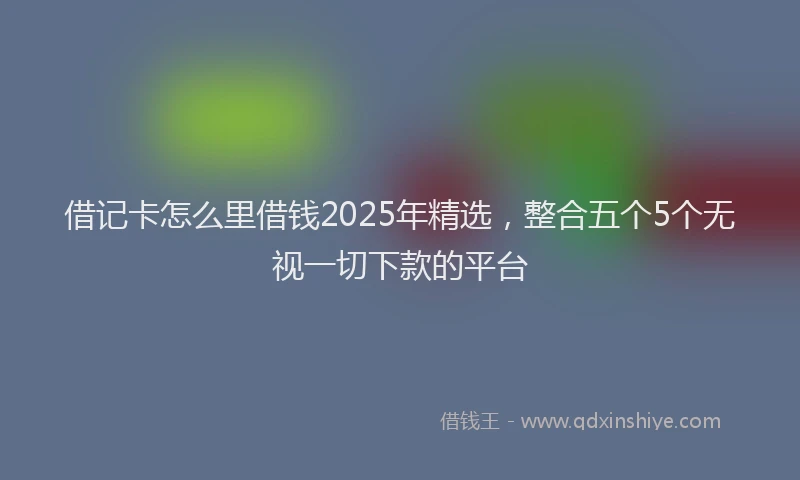 借记卡怎么里借钱2025年精选，整合五个5个无视一切下款的平台