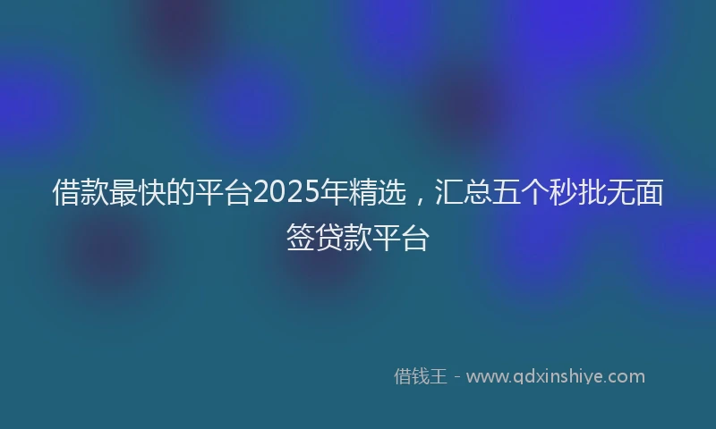 借款最快的平台2025年精选，汇总五个秒批无面签贷款平台