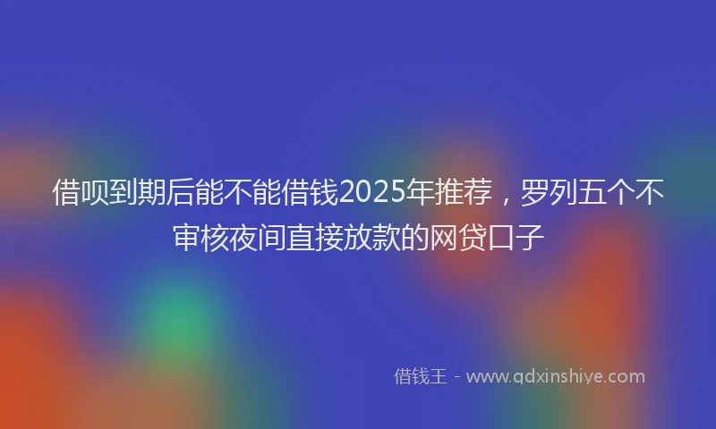 借呗到期后能不能借钱2025年推荐，罗列五个不审核夜间直接放款的网贷口子