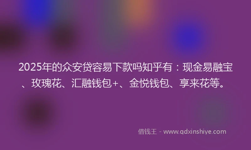 2025年的众安贷容易下款吗知乎有：现金易融宝、玫瑰花、汇融钱包+、金悦钱包、享来花等。