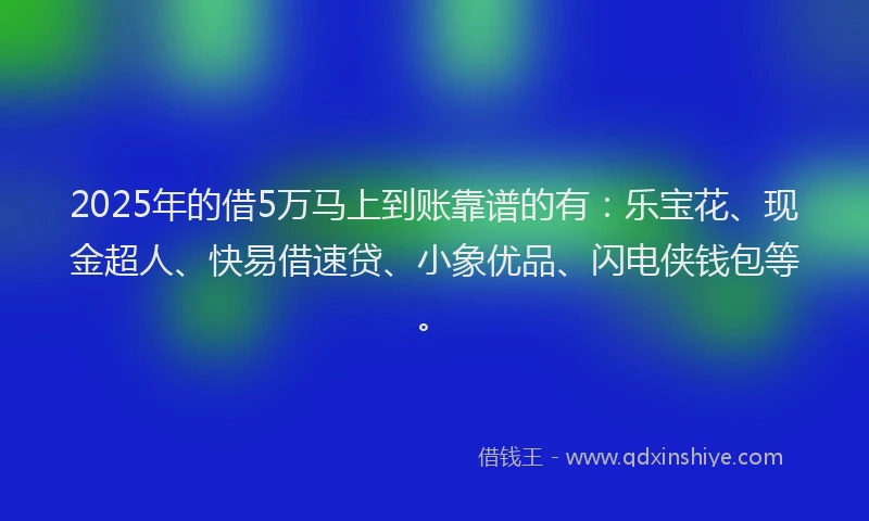 2025年的借5万马上到账靠谱的有：乐宝花、现金超人、快易借速贷、小象优品、闪电侠钱包等。