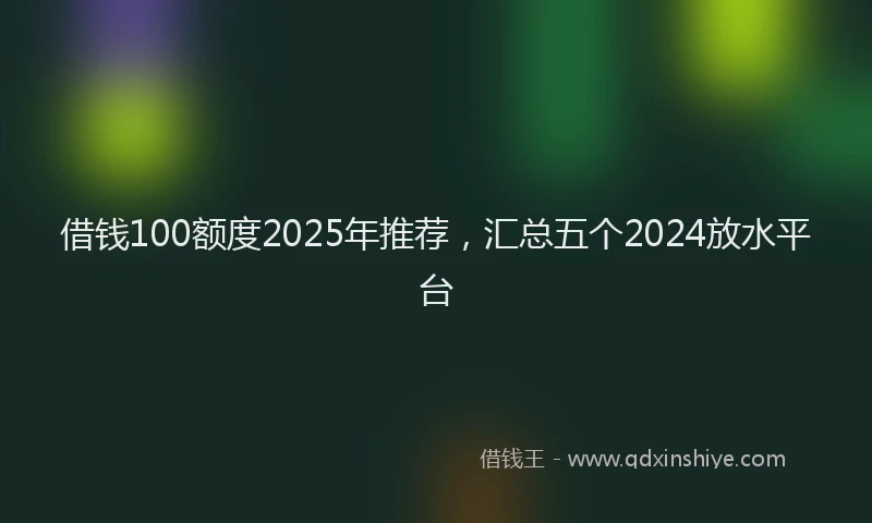 借钱100额度2025年推荐，汇总五个2024放水平台