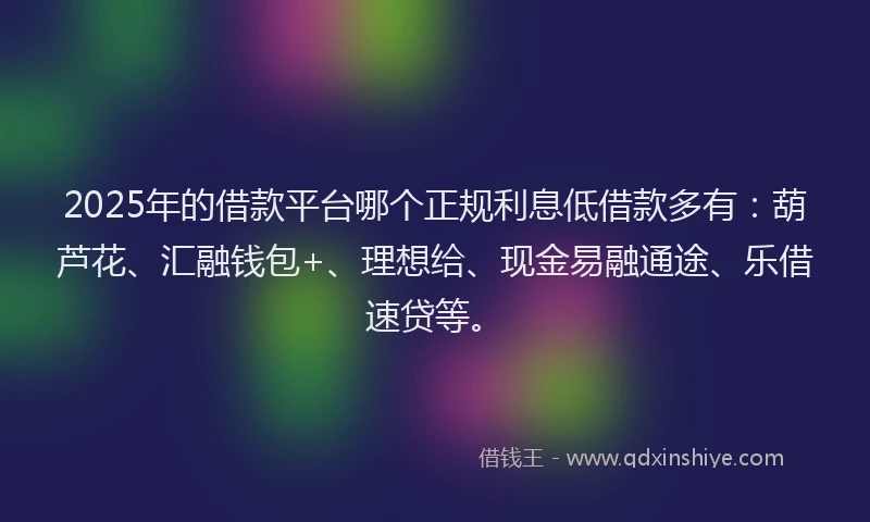 2025年的借款平台哪个正规利息低借款多有：葫芦花、汇融钱包+、理想给、现金易融通途、乐借速贷等。