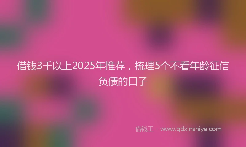 借钱3千以上2025年推荐，梳理5个不看年龄征信负债的口子