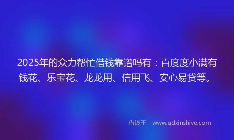 2025年的众力帮忙借钱靠谱吗有：百度度小满有钱花、乐宝花、龙龙用、信用飞、安心易贷等。
