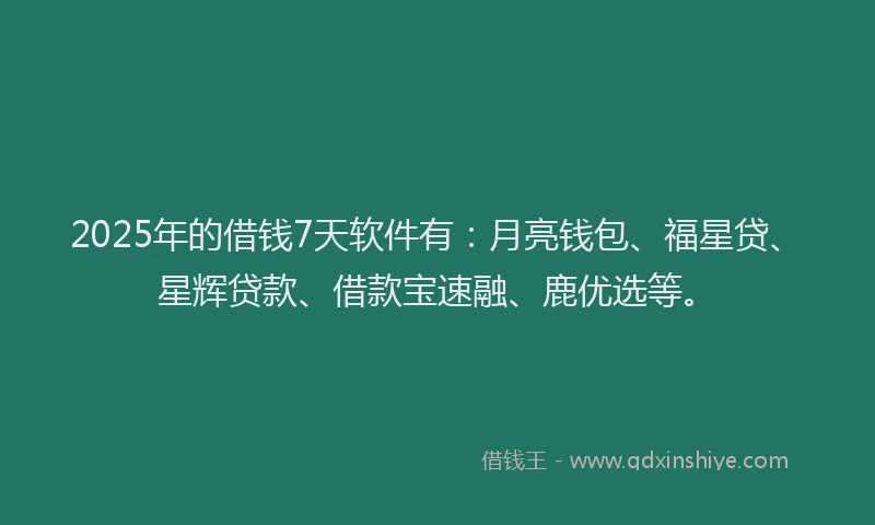 2025年的借钱7天软件有：月亮钱包、福星贷、星辉贷款、借款宝速融、鹿优选等。
