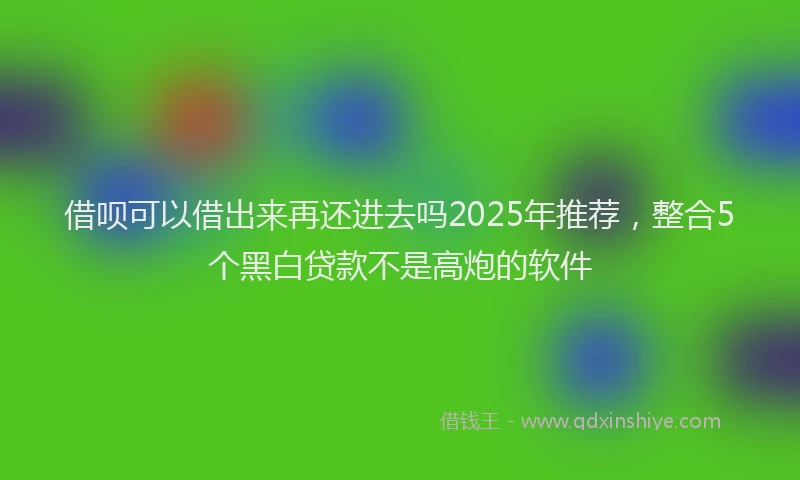 借呗可以借出来再还进去吗2025年推荐，整合5个黑白贷款不是高炮的软件