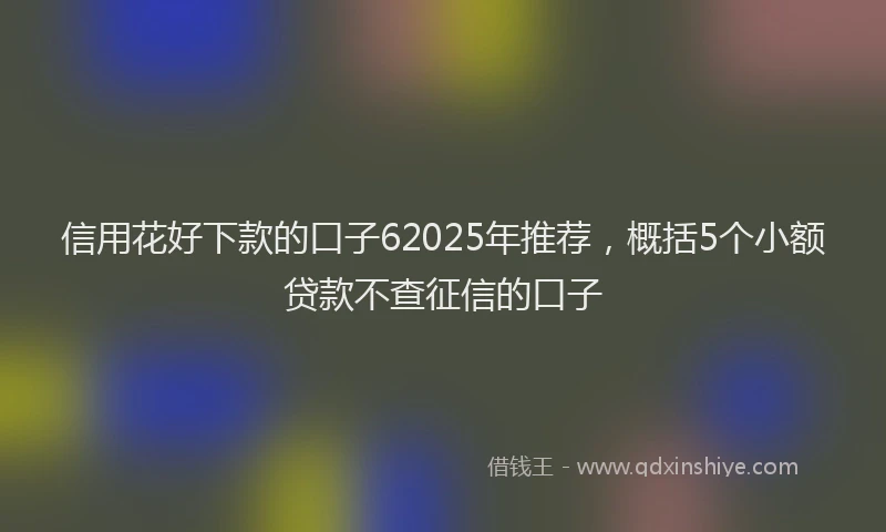 信用花好下款的口子62025年推荐，概括5个小额贷款不查征信的口子