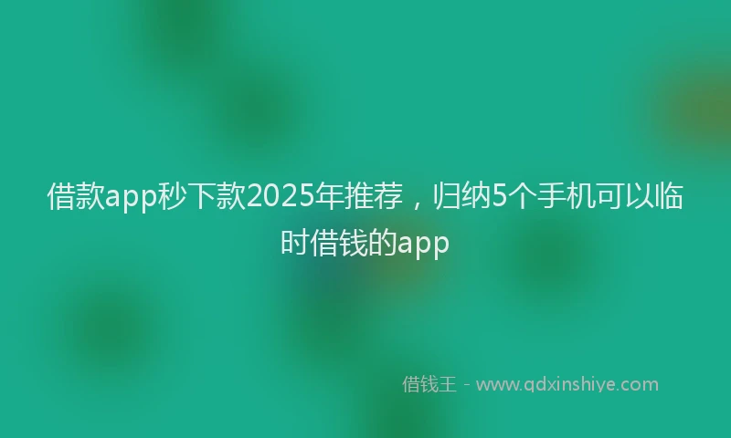 借款app秒下款2025年推荐，归纳5个手机可以临时借钱的app