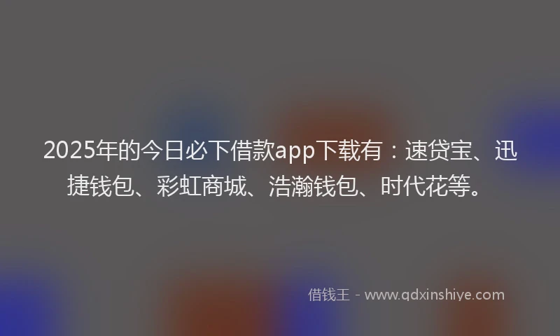 2025年的今日必下借款app下载有：速贷宝、迅捷钱包、彩虹商城、浩瀚钱包、时代花等。