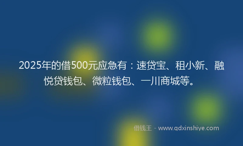 2025年的借500元应急有：速贷宝、租小新、融悦贷钱包、微粒钱包、一川商城等。