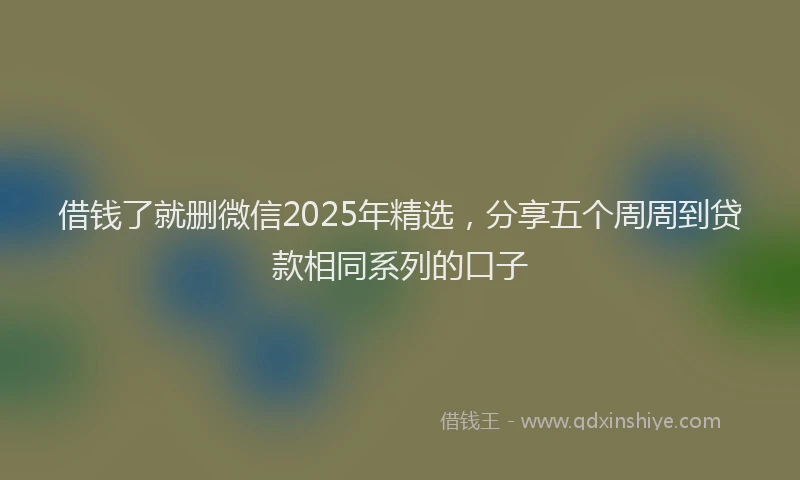 借钱了就删微信2025年精选，分享五个周周到贷款相同系列的口子