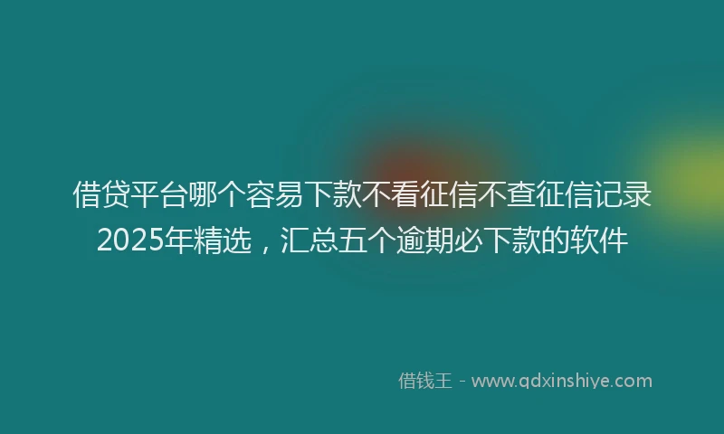 借贷平台哪个容易下款不看征信不查征信记录2025年精选，汇总五个逾期必下款的软件