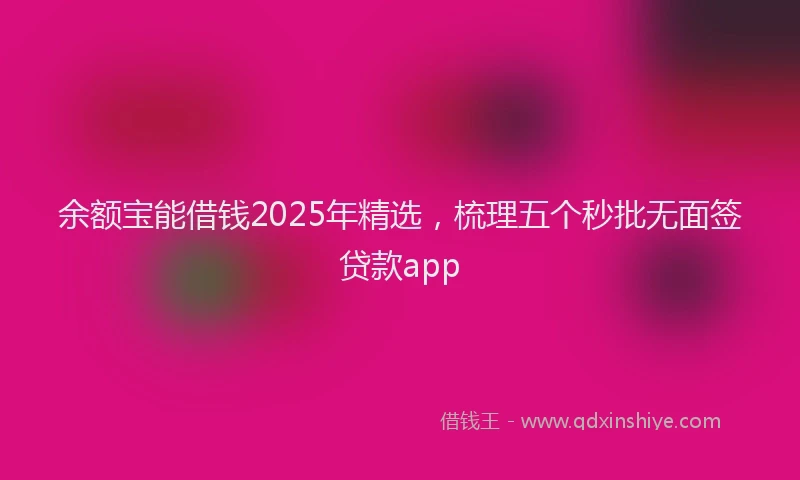 余额宝能借钱2025年精选，梳理五个秒批无面签贷款app