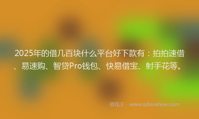 2025年的借几百块什么平台好下款有：拍拍速借、易速购、智贷Pro钱包、快易借宝、射手花等。
