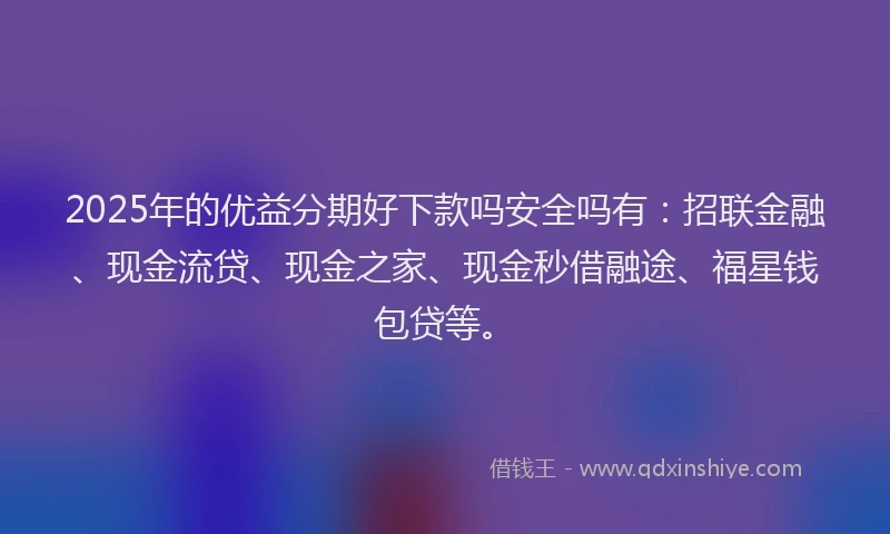 2025年的优益分期好下款吗安全吗有：招联金融、现金流贷、现金之家、现金秒借融途、福星钱包贷等。
