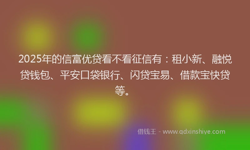 2025年的信富优贷看不看征信有：租小新、融悦贷钱包、平安口袋银行、闪贷宝易、借款宝快贷等。