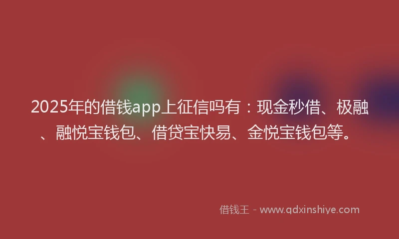 2025年的借钱app上征信吗有：现金秒借、极融、融悦宝钱包、借贷宝快易、金悦宝钱包等。