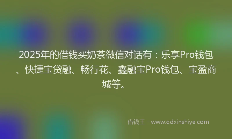 2025年的借钱买奶茶微信对话有：乐享Pro钱包、快捷宝贷融、畅行花、鑫融宝Pro钱包、宝盈商城等。