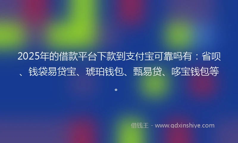 2025年的借款平台下款到支付宝可靠吗有：省呗、钱袋易贷宝、琥珀钱包、甄易贷、哆宝钱包等。