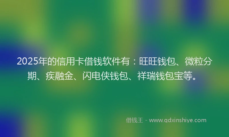 2025年的信用卡借钱软件有：旺旺钱包、微粒分期、疾融金、闪电侠钱包、祥瑞钱包宝等。