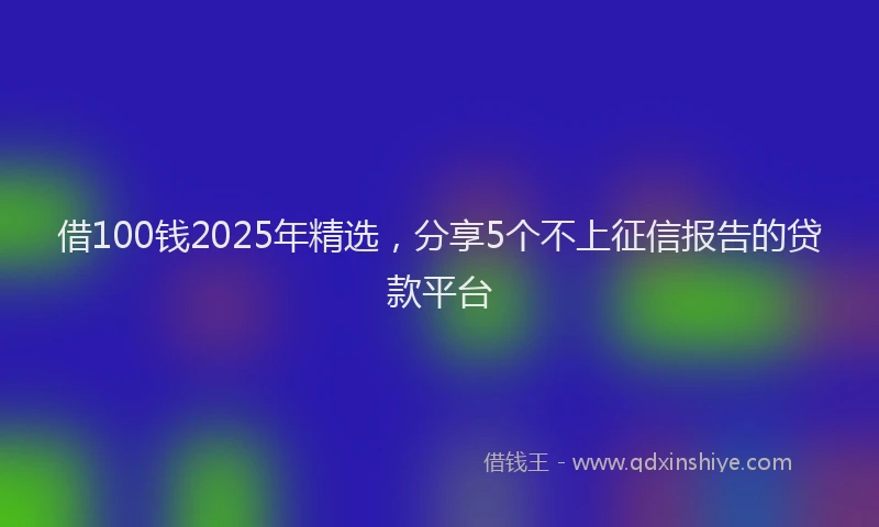 借100钱2025年精选，分享5个不上征信报告的贷款平台