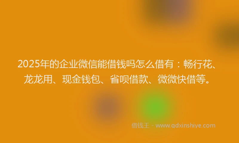 2025年的企业微信能借钱吗怎么借有：畅行花、龙龙用、现金钱包、省呗借款、微微快借等。