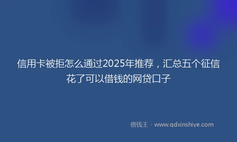 信用卡被拒怎么通过2025年推荐，汇总五个征信花了可以借钱的网贷口子