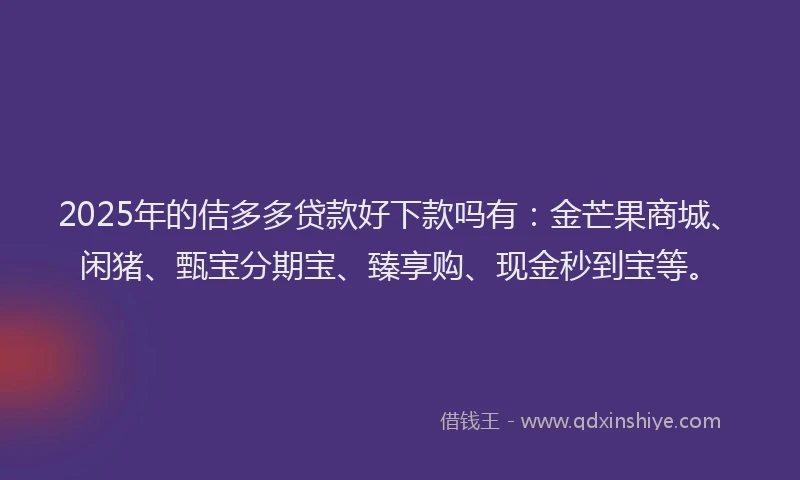 2025年的佶多多贷款好下款吗有：金芒果商城、闲猪、甄宝分期宝、臻享购、现金秒到宝等。