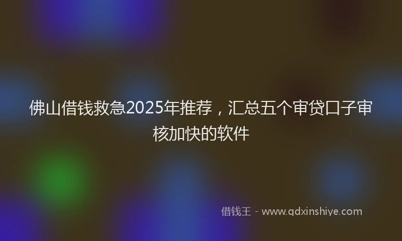 佛山借钱救急2025年推荐，汇总五个审贷口子审核加快的软件