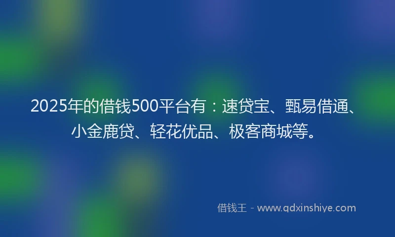 2025年的借钱500平台有：速贷宝、甄易借通、小金鹿贷、轻花优品、极客商城等。