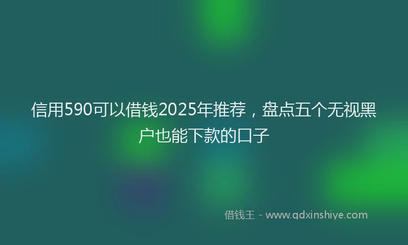 信用590可以借钱2025年推荐，盘点五个无视黑户也能下款的口子