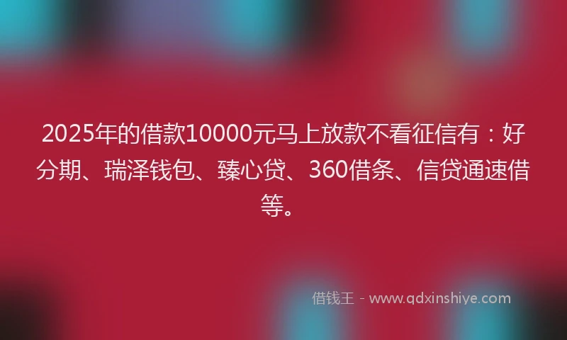 2025年的借款10000元马上放款不看征信有：好分期、瑞泽钱包、臻心贷、360借条、信贷通速借等。