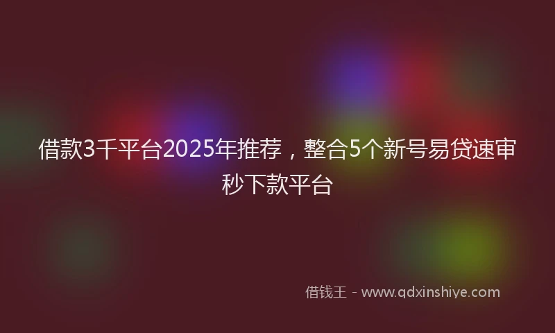 借款3千平台2025年推荐，整合5个新号易贷速审秒下款平台