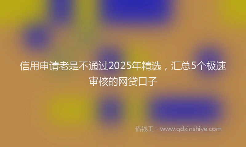 信用申请老是不通过2025年精选，汇总5个极速审核的网贷口子