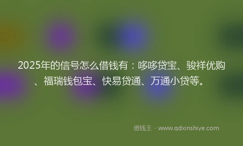 2025年的信号怎么借钱有：哆哆贷宝、骏祥优购、福瑞钱包宝、快易贷通、万通小贷等。